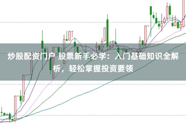 炒股配资门户 股票新手必学：入门基础知识全解析，轻松掌握投资要领