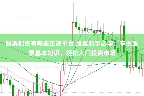股票配资有哪些正规平台 股票新手必学：掌握股票基本知识，轻松入门投资市场