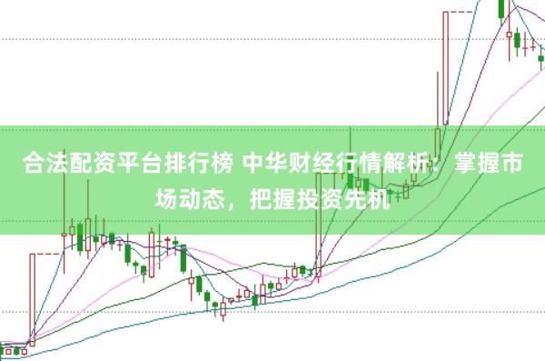 合法配资平台排行榜 中华财经行情解析：掌握市场动态，把握投资先机