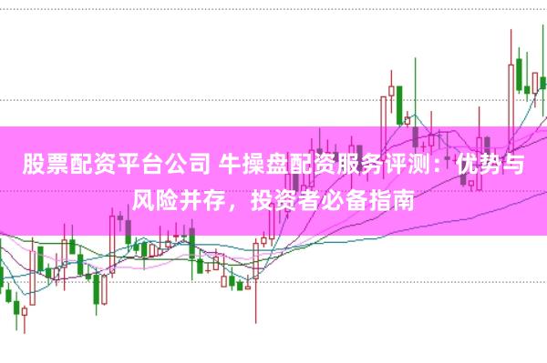股票配资平台公司 牛操盘配资服务评测：优势与风险并存，投资者必备指南