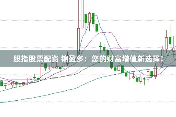股指股票配资 锦盈多：您的财富增值新选择！