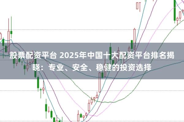 股票配资平台 2025年中国十大配资平台排名揭晓：专业、安全、稳健的投资选择