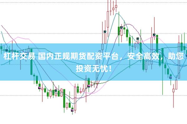 杠杆交易 国内正规期货配资平台，安全高效，助您投资无忧！