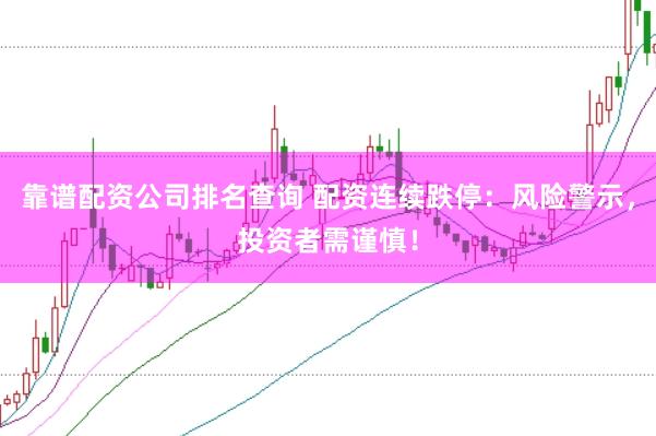 靠谱配资公司排名查询 配资连续跌停：风险警示，投资者需谨慎！