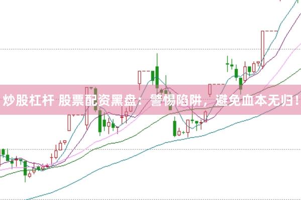 炒股杠杆 股票配资黑盘：警惕陷阱，避免血本无归！