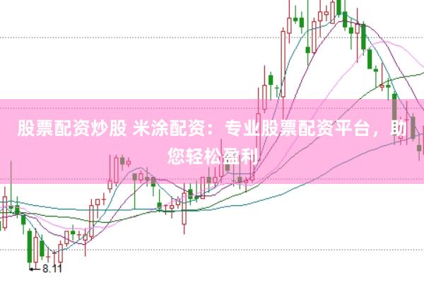股票配资炒股 米涂配资：专业股票配资平台，助您轻松盈利