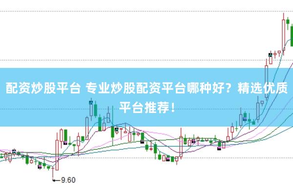 配资炒股平台 专业炒股配资平台哪种好？精选优质平台推荐！