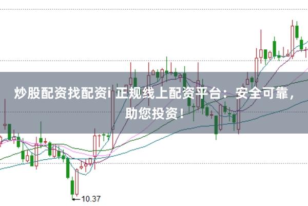 炒股配资找配资i 正规线上配资平台：安全可靠，助您投资！