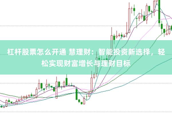 杠杆股票怎么开通 慧理财：智能投资新选择，轻松实现财富增长与理财目标