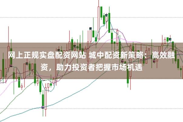 网上正规实盘配资网站 城中配资新策略：高效融资，助力投资者把握市场机遇