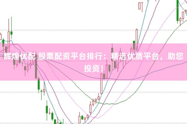 辉煌优配 股票配资平台排行：精选优质平台，助您投资！