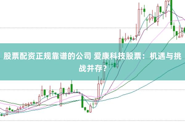 股票配资正规靠谱的公司 爱康科技股票：机遇与挑战并存？