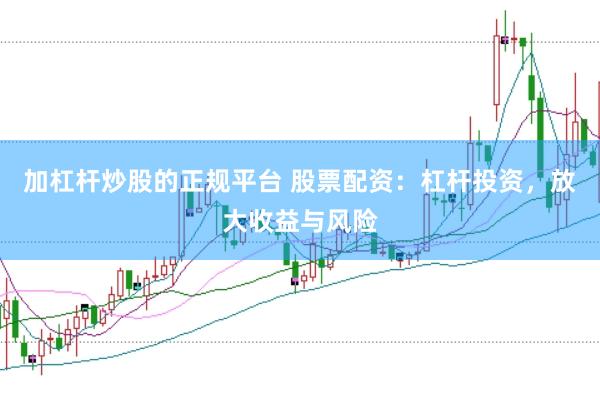 加杠杆炒股的正规平台 股票配资：杠杆投资，放大收益与风险