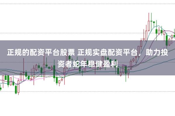 正规的配资平台股票 正规实盘配资平台，助力投资者蛇年稳健盈利