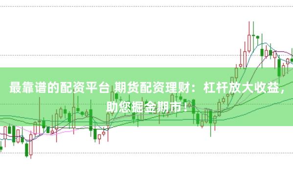最靠谱的配资平台 期货配资理财：杠杆放大收益，助您掘金期市！