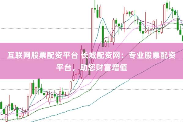 互联网股票配资平台 长城配资网：专业股票配资平台，助您财富增值