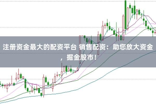 注册资金最大的配资平台 销售配资：助您放大资金，掘金股市！