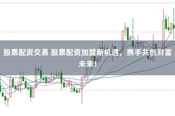 股票配资交易 股票配资加盟新机遇，携手共创财富未来！