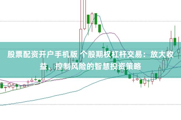 股票配资开户手机版 个股期权杠杆交易：放大收益、控制风险的智慧投资策略