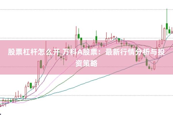 股票杠杆怎么开 万科A股票：最新行情分析与投资策略