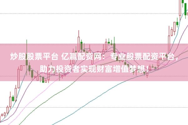 炒股股票平台 亿赢配资网：专业股票配资平台，助力投资者实现财富增值梦想！