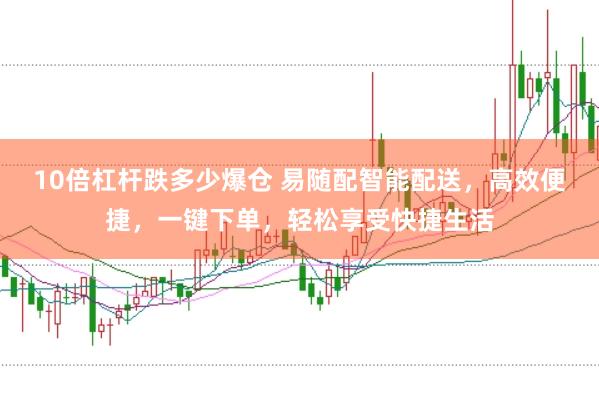 10倍杠杆跌多少爆仓 易随配智能配送，高效便捷，一键下单，轻松享受快捷生活