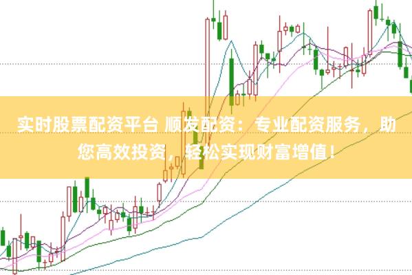 实时股票配资平台 顺发配资：专业配资服务，助您高效投资，轻松实现财富增值！