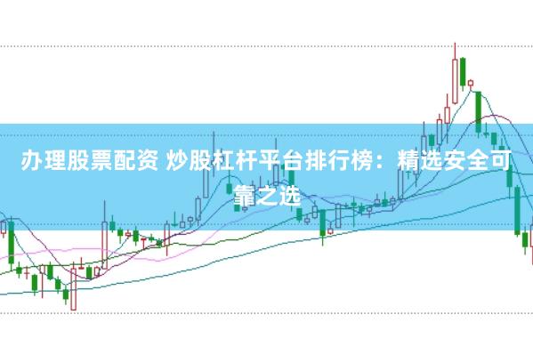 办理股票配资 炒股杠杆平台排行榜：精选安全可靠之选