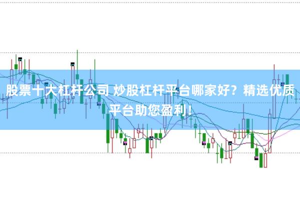 股票十大杠杆公司 炒股杠杆平台哪家好？精选优质平台助您盈利！