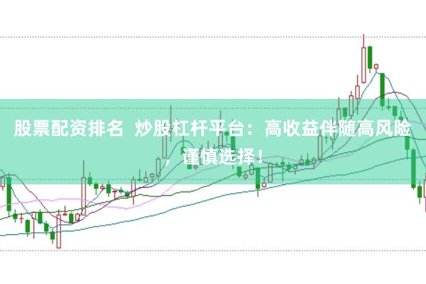 股票配资排名  炒股杠杆平台：高收益伴随高风险，谨慎选择！