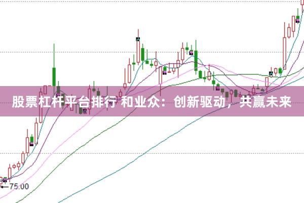 股票杠杆平台排行 和业众：创新驱动，共赢未来