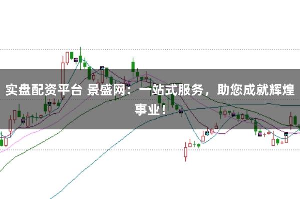 实盘配资平台 景盛网：一站式服务，助您成就辉煌事业！