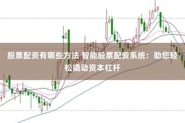 股票配资有哪些方法 智能股票配资系统：助您轻松撬动资本杠杆