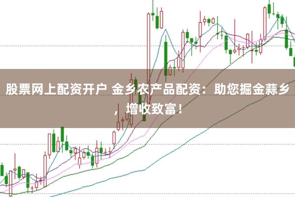 股票网上配资开户 金乡农产品配资：助您掘金蒜乡，增收致富！