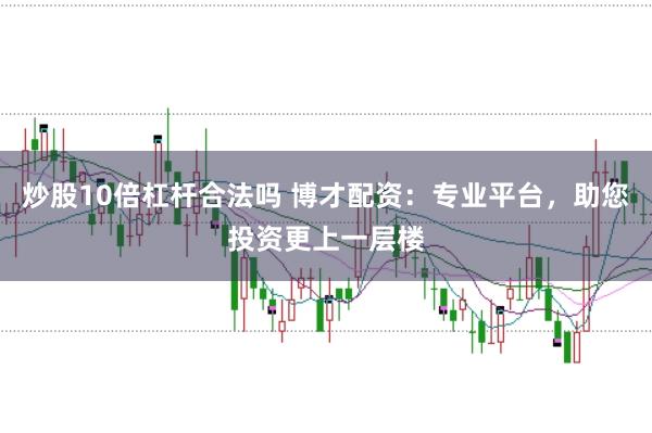 炒股10倍杠杆合法吗 博才配资：专业平台，助您投资更上一层楼