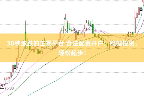 30秒涨跌的正规平台 合法配资开户：稳健投资，轻松起步！