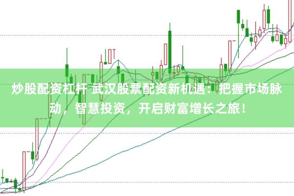 炒股配资杠杆 武汉股票配资新机遇：把握市场脉动，智慧投资，开启财富增长之旅！