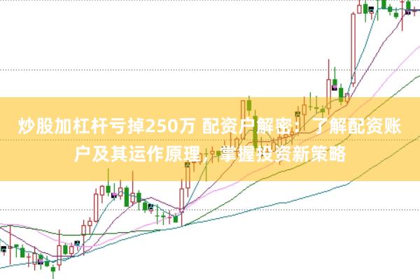 炒股加杠杆亏掉250万 配资户解密：了解配资账户及其运作原理，掌握投资新策略