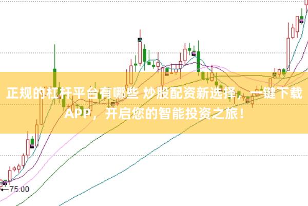 正规的杠杆平台有哪些 炒股配资新选择，一键下载APP，开启您的智能投资之旅！