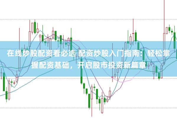 在线炒股配资看必选 配资炒股入门指南：轻松掌握配资基础，开启股市投资新篇章
