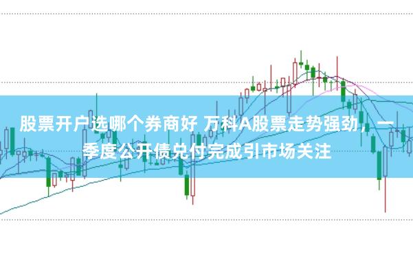 股票开户选哪个券商好 万科A股票走势强劲，一季度公开债兑付完成引市场关注