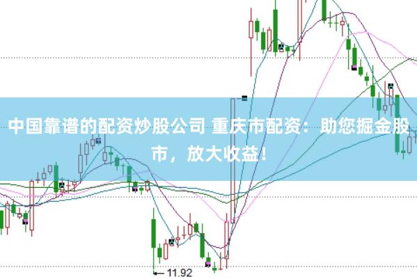 中国靠谱的配资炒股公司 重庆市配资：助您掘金股市，放大收益！