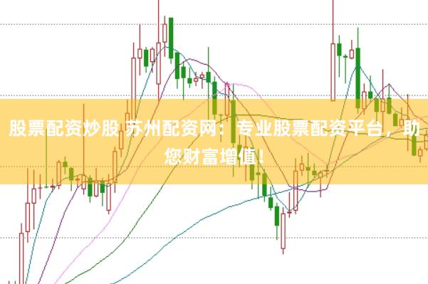 股票配资炒股 苏州配资网：专业股票配资平台，助您财富增值！