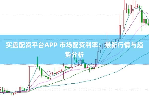 实盘配资平台APP 市场配资利率：最新行情与趋势分析