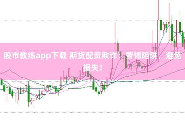 股市教练app下载 期货配资欺诈：警惕陷阱，避免损失！