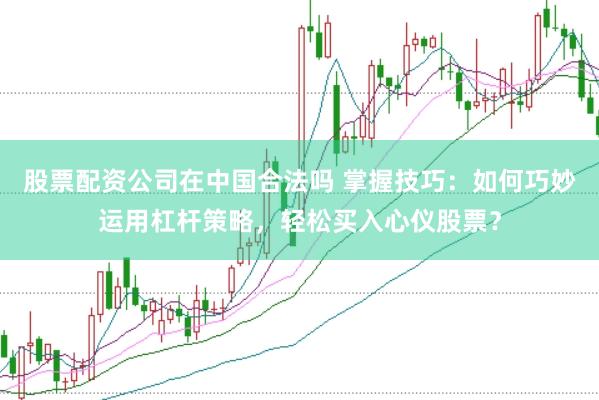 股票配资公司在中国合法吗 掌握技巧：如何巧妙运用杠杆策略，轻松买入心仪股票？