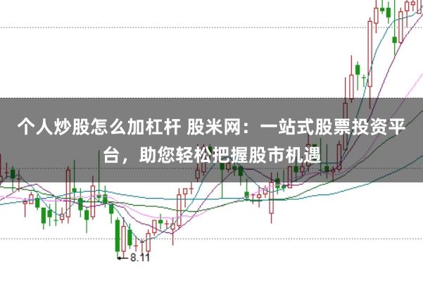 个人炒股怎么加杠杆 股米网：一站式股票投资平台，助您轻松把握股市机遇