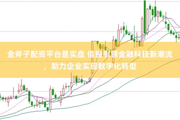 金斧子配资平台是实盘 信投引领金融科技新潮流，助力企业实现数字化转型