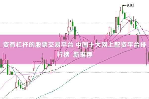 资有杠杆的股票交易平台 中国十大网上配资平台排行榜  新推荐