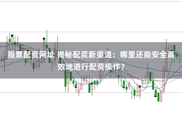 股票配资网址 揭秘配资新渠道：哪里还能安全高效地进行配资操作？